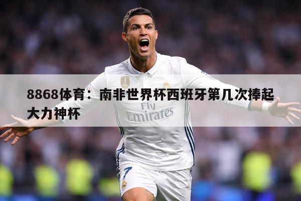 8868体育:南非世界杯西班牙第几次捧起大力神杯